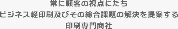 常に顧客の視点にたちビジネス軽印刷及びその総合課題の解決を提案する印刷専門商社