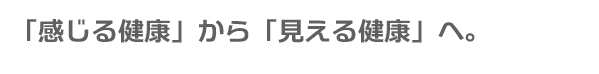 「感じる健康」から「見える健康」へ。